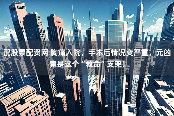 配股票配资网 胸痛入院，手术后情况变严重，元凶竟是这个“救命”支架！