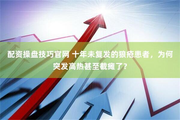 配资操盘技巧官网 十年未复发的狼疮患者，为何突发高热甚至截瘫了？