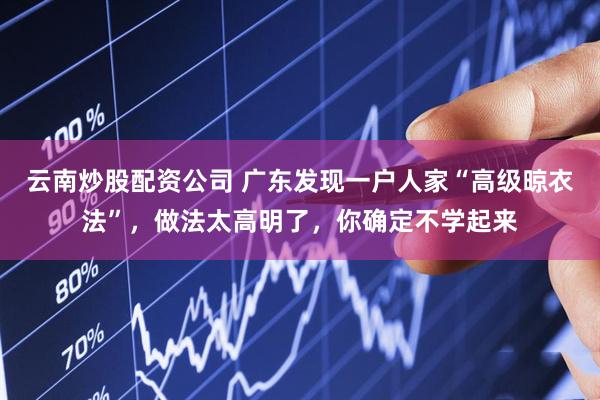云南炒股配资公司 广东发现一户人家“高级晾衣法”，做法太高明了，你确定不学起来