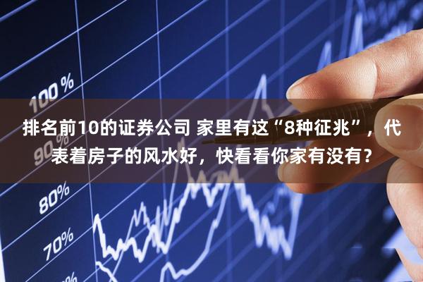 排名前10的证券公司 家里有这“8种征兆”，代表着房子的风水好，快看看你家有没有？