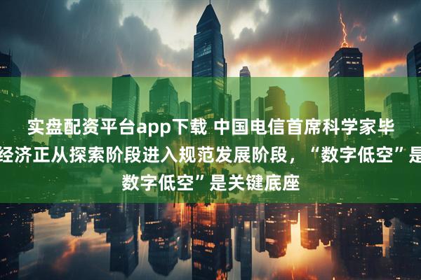 实盘配资平台app下载 中国电信首席科学家毕奇：低空经济正从探索阶段进入规范发展阶段，“数字低空”是关键底座