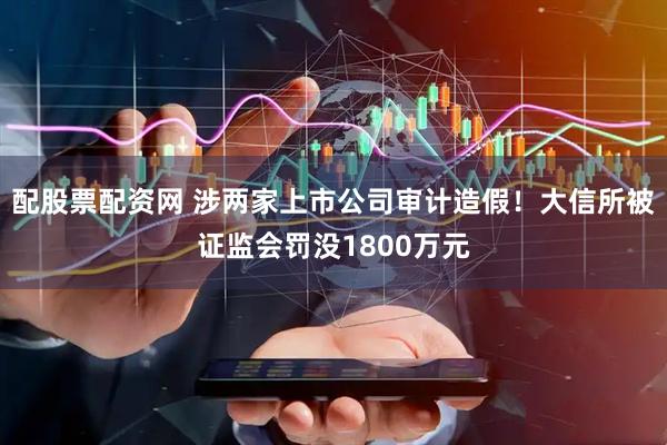 配股票配资网 涉两家上市公司审计造假！大信所被证监会罚没1800万元
