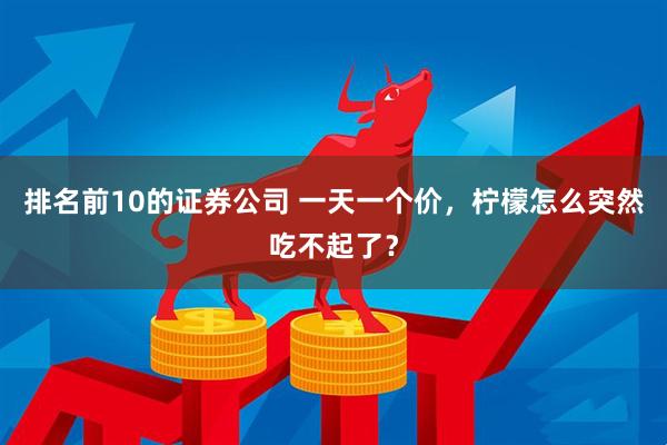 排名前10的证券公司 一天一个价，柠檬怎么突然吃不起了？