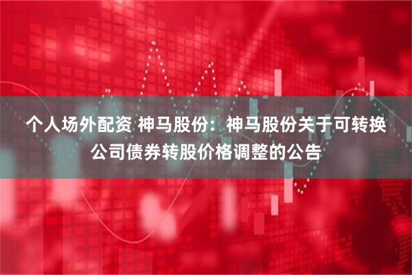个人场外配资 神马股份:  神马股份关于可转换公司债券转股价格调整的公告