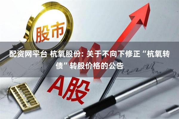 配资网平台 杭氧股份: 关于不向下修正“杭氧转债”转股价格的公告
