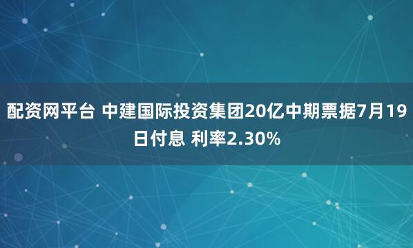 配资网平台 中建国际投资集团20亿中期票据7月19日付息 利率2.30%