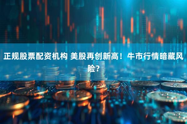 正规股票配资机构 美股再创新高！牛市行情暗藏风险？