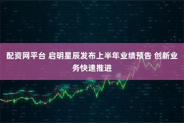 配资网平台 启明星辰发布上半年业绩预告 创新业务快速推进