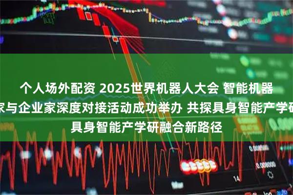 个人场外配资 2025世界机器人大会 智能机器人领域科学家与企业家深度对接活动成功举办 共探具身智能产学研融合新路径
