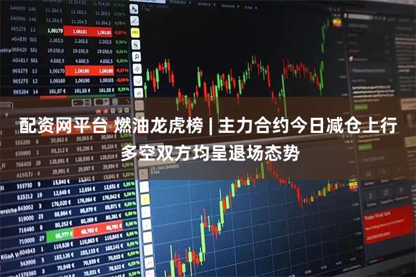 配资网平台 燃油龙虎榜 | 主力合约今日减仓上行 多空双方均呈退场态势