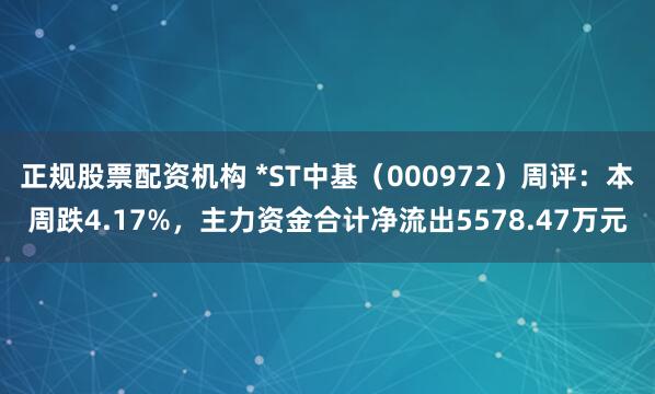 正规股票配资机构 *ST中基（000972）周评：本周跌4.17%，主力资金合计净流出5578.47万元
