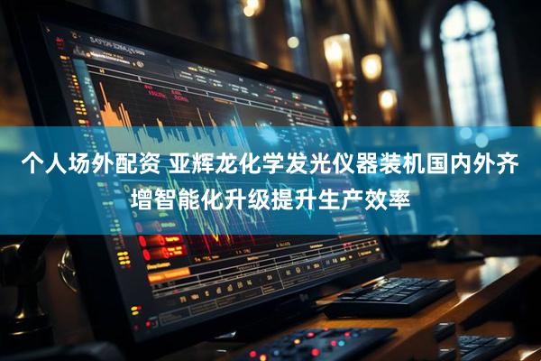 个人场外配资 亚辉龙化学发光仪器装机国内外齐增智能化升级提升生产效率