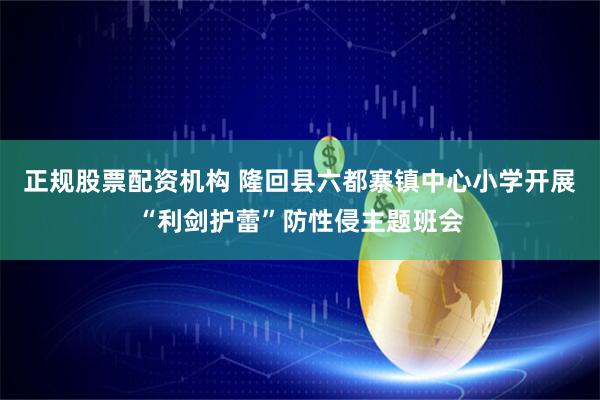 正规股票配资机构 隆回县六都寨镇中心小学开展“利剑护蕾”防性侵主题班会