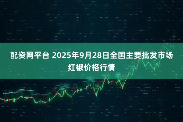 配资网平台 2025年9月28日全国主要批发市场红椒价格行情