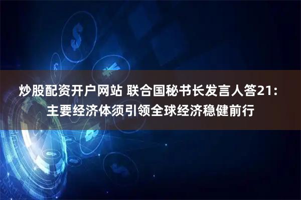 炒股配资开户网站 联合国秘书长发言人答21: 主要经济体须引领全球经济稳健前行