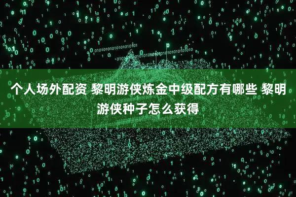 个人场外配资 黎明游侠炼金中级配方有哪些 黎明游侠种子怎么获得