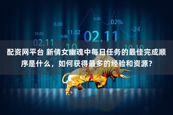 配资网平台 新倩女幽魂中每日任务的最佳完成顺序是什么，如何获得最多的经验和资源？