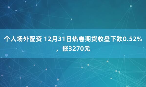 个人场外配资 12月31日热卷期货收盘下跌0.52%，报3270元