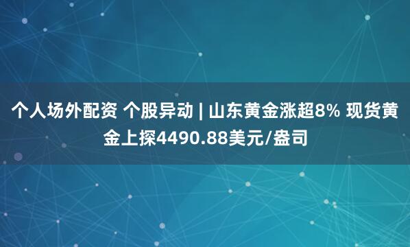 个人场外配资 个股异动 | 山东黄金涨超8% 现货黄金上探4490.88美元/盎司