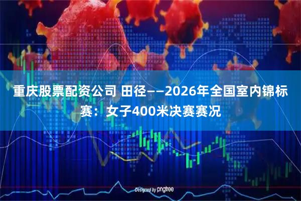 重庆股票配资公司 田径——2026年全国室内锦标赛：女子400米决赛赛况