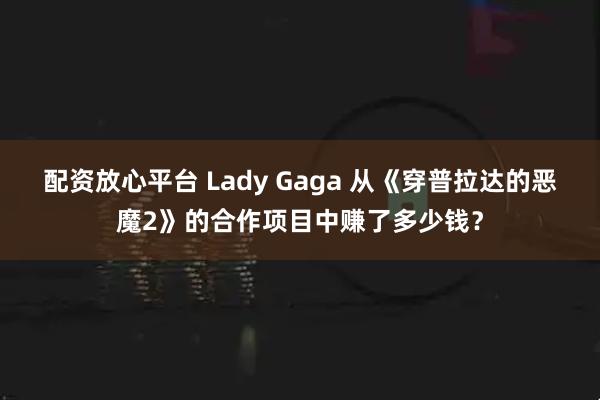 配资放心平台 Lady Gaga 从《穿普拉达的恶魔2》的合作项目中赚了多少钱?