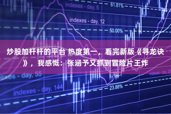 炒股加杆杆的平台 热度第一，看完新版《寻龙诀》，我感慨：张涵予又抓到冒险片王炸