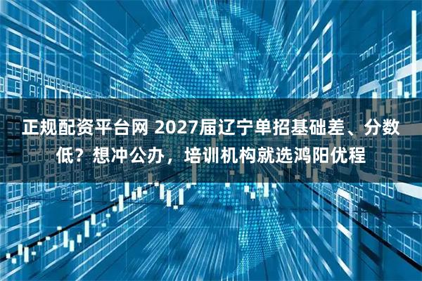 正规配资平台网 2027届辽宁单招基础差、分数低？想冲公办，培训机构就选鸿阳优程