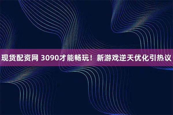 现货配资网 3090才能畅玩！新游戏逆天优化引热议