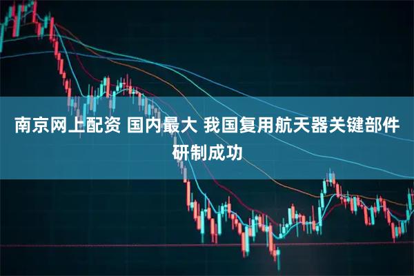 南京网上配资 国内最大 我国复用航天器关键部件研制成功