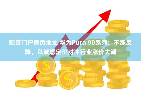 配资门户首页地址 华为Pura 90系列：不涨反降，以诚意定价对冲行业涨价大潮