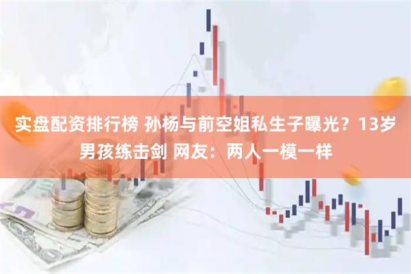 实盘配资排行榜 孙杨与前空姐私生子曝光？13岁男孩练击剑 网友：两人一模一样