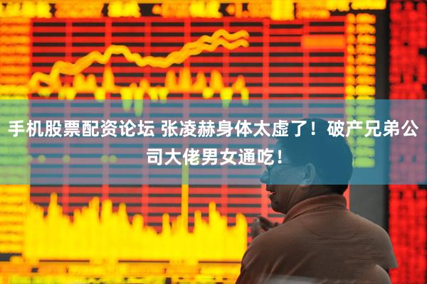 手机股票配资论坛 张凌赫身体太虚了！破产兄弟公司大佬男女通吃！