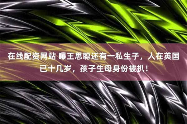 在线配资网站 曝王思聪还有一私生子，人在英国已十几岁，孩子生母身份被扒！