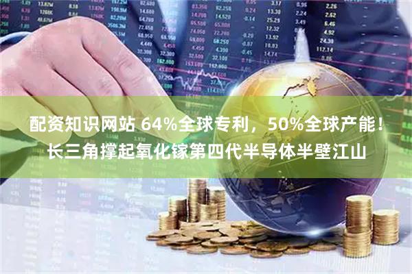 配资知识网站 64%全球专利，50%全球产能！长三角撑起氧化镓第四代半导体半壁江山