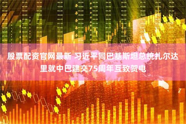 股票配资官网最新 习近平同巴基斯坦总统扎尔达里就中巴建交75周年互致贺电