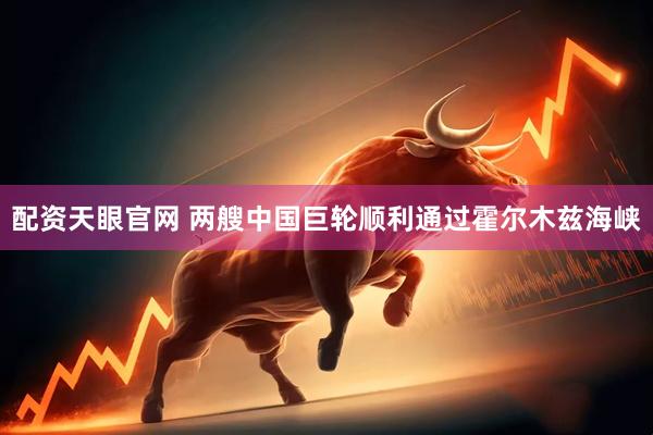 配资天眼官网 两艘中国巨轮顺利通过霍尔木兹海峡