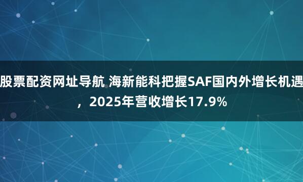 股票配资网址导航 海新能科把握SAF国内外增长机遇，2025年营收增长17.9%