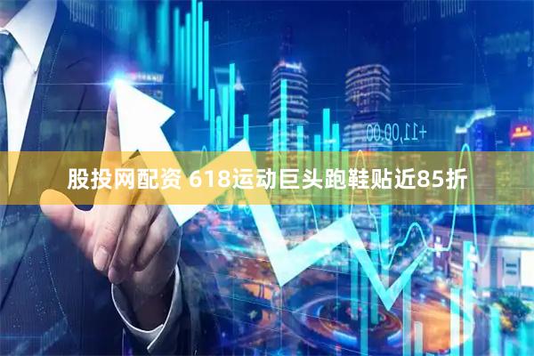 股投网配资 618运动巨头跑鞋贴近85折