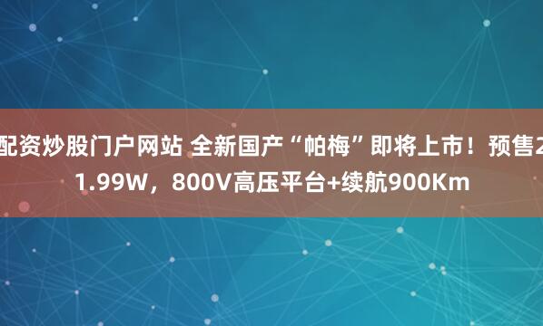 配资炒股门户网站 全新国产“帕梅”即将上市！预售21.99W，800V高压平台+续航900Km