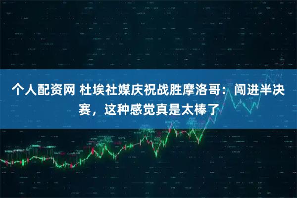 个人配资网 杜埃社媒庆祝战胜摩洛哥：闯进半决赛，这种感觉真是太棒了