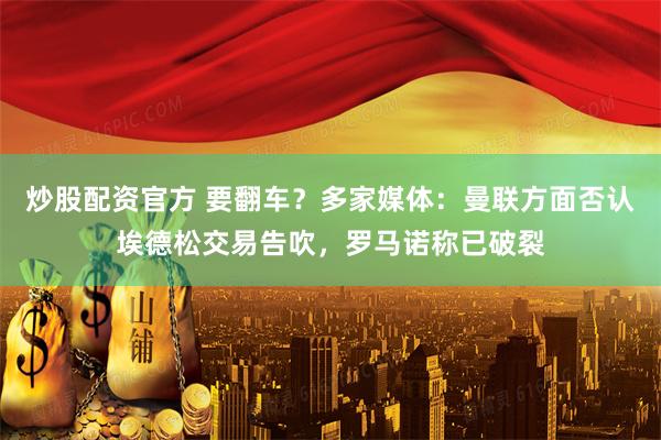 炒股配资官方 要翻车？多家媒体：曼联方面否认埃德松交易告吹，罗马诺称已破裂