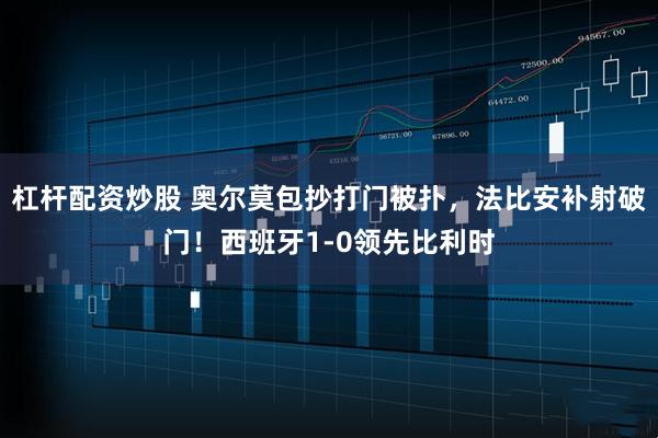 杠杆配资炒股 奥尔莫包抄打门被扑，法比安补射破门！西班牙1-0领先比利时